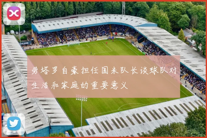 劳塔罗自豪担任国米队长谈球队对生活和家庭的重要意义